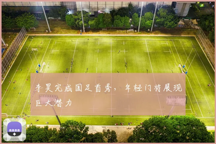 李昊完成国足首秀,年轻门将展现巨大潜力