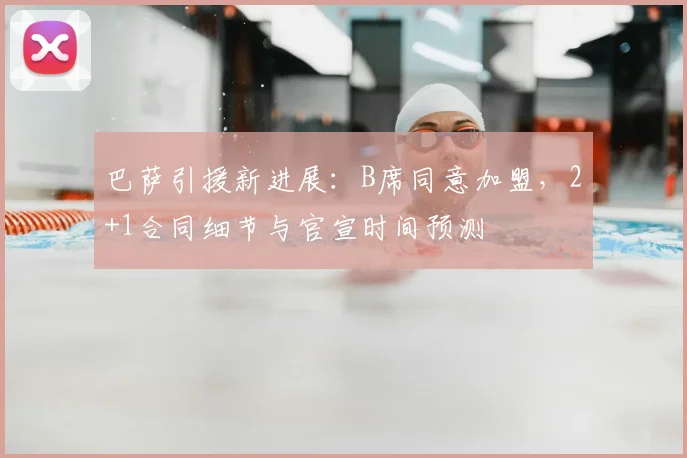 巴萨引援新进展:B席同意加盟,2+1合同细节与官宣时间预测