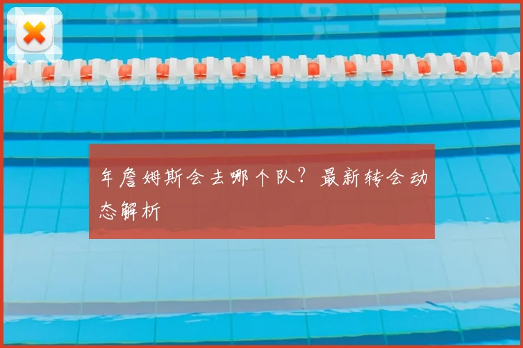 年詹姆斯会去哪个队？最新转会动态解析