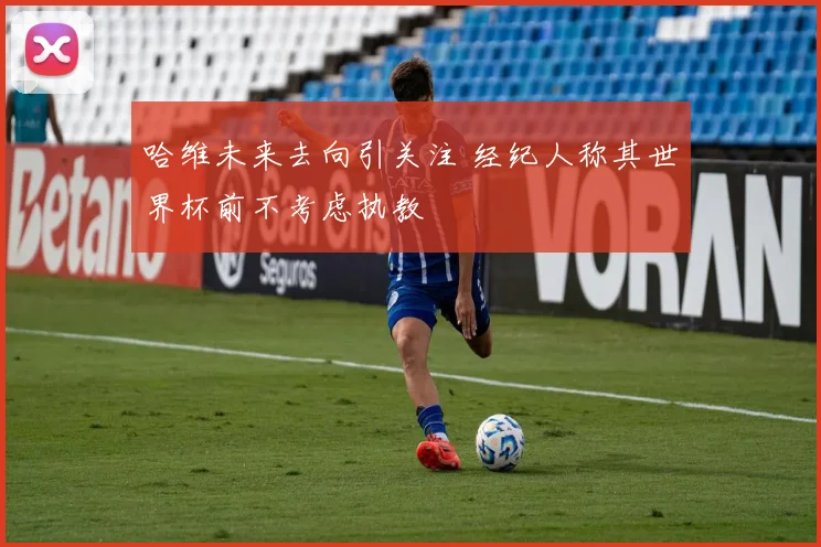 哈维未来去向引关注 经纪人称其世界杯前不考虑执教