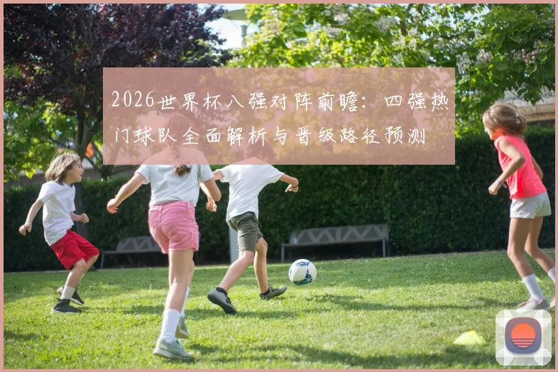 2026世界杯八强对阵前瞻:四强热门球队全面解析与晋级路径预测