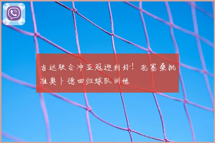 吉达联合冲亚冠迎利好!孔塞桑批准奥卜德回归球队训练