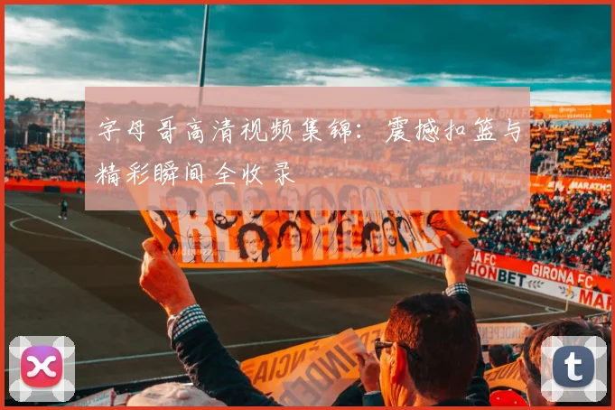 字母哥高清视频集锦:震撼扣篮与精彩瞬间全收录