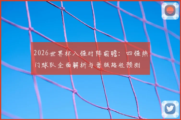 2026世界杯八强对阵前瞻:四强热门球队全面解析与晋级路径预测