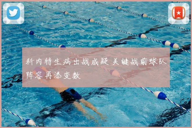 科内特生病出战成疑 关键战前球队阵容再添变数