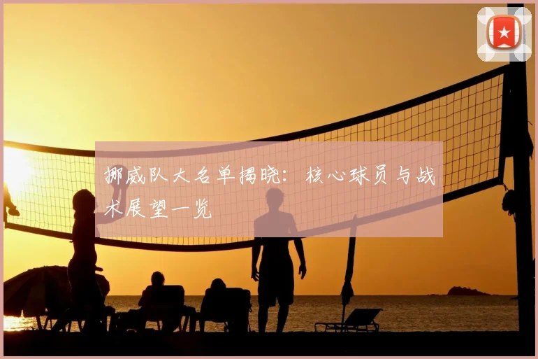 挪威队大名单揭晓：核心球员与战术展望一览