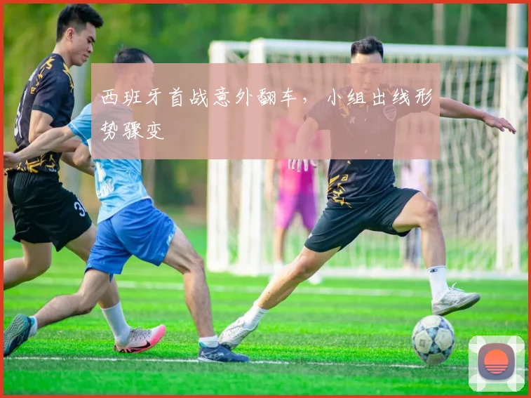 西班牙首战意外翻车，小组出线形势骤变