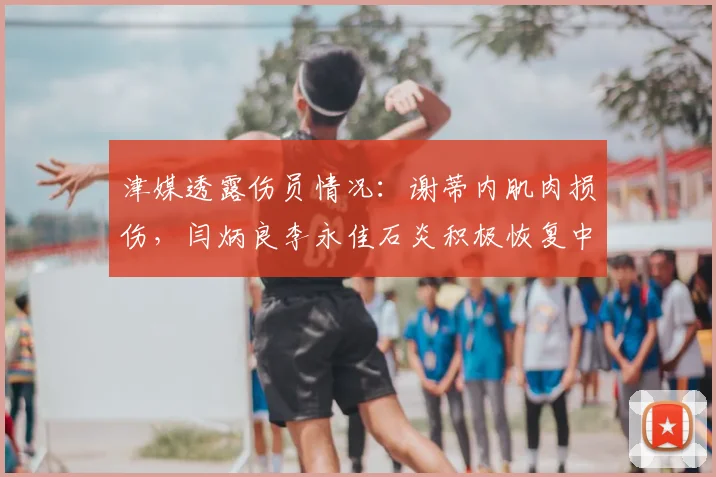 津媒透露伤员情况：谢蒂内肌肉损伤，闫炳良李永佳石炎积极恢复中