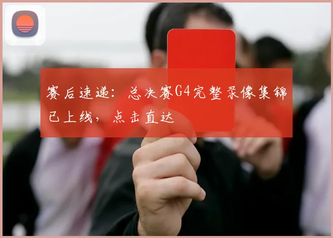 赛后速递:总决赛G4完整录像集锦已上线,点击直达