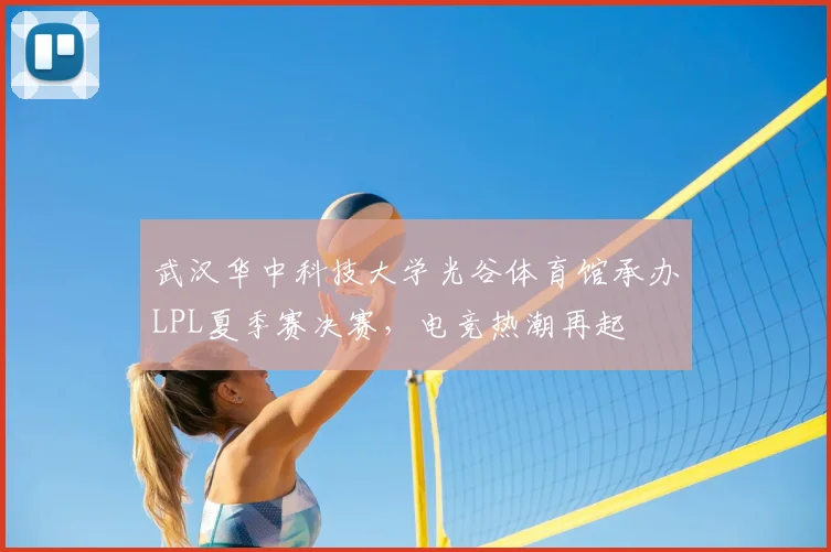 武汉华中科技大学光谷体育馆承办LPL夏季赛决赛,电竞热潮再起
