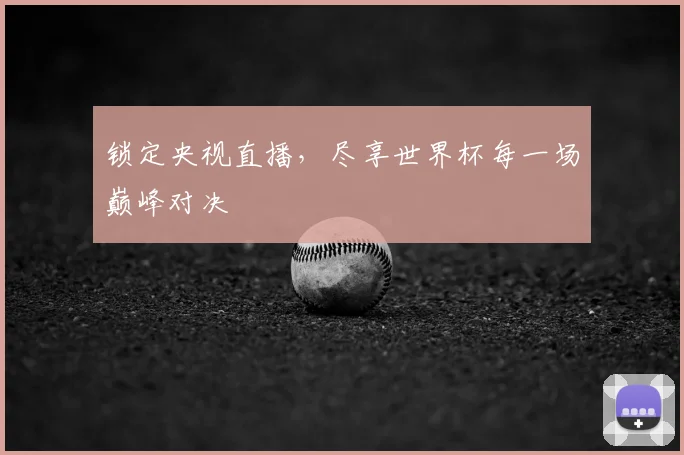 锁定央视直播，尽享世界杯每一场巅峰对决