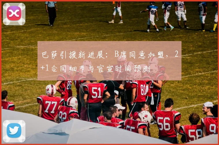 巴萨引援新进展：B席同意加盟，2+1合同细节与官宣时间预测