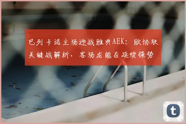 巴列卡诺主场迎战雅典AEK:欧协联关键战解析,客场龙能否延续强势?