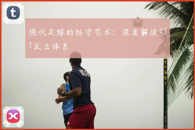 现代足球的防守艺术：深度解读451反击体系