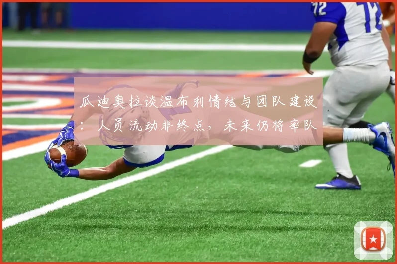 瓜迪奥拉谈温布利情结与团队建设：人员流动非终点，未来仍将率队重返