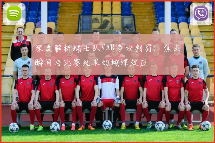 深度解析瑞士队VAR争议判罚：焦点瞬间与比赛结果的蝴蝶效应