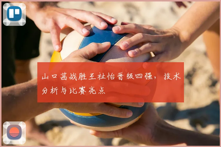 山口茜战胜王祉怡晋级四强,技术分析与比赛亮点