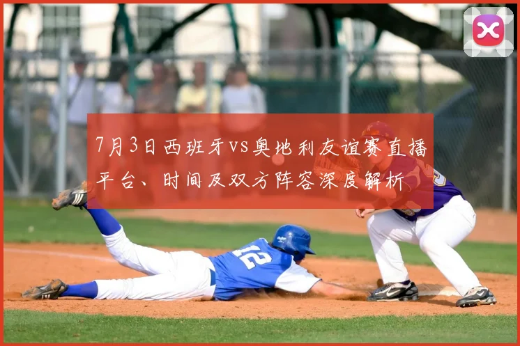 7月3日西班牙vs奥地利友谊赛直播平台、时间及双方阵容深度解析