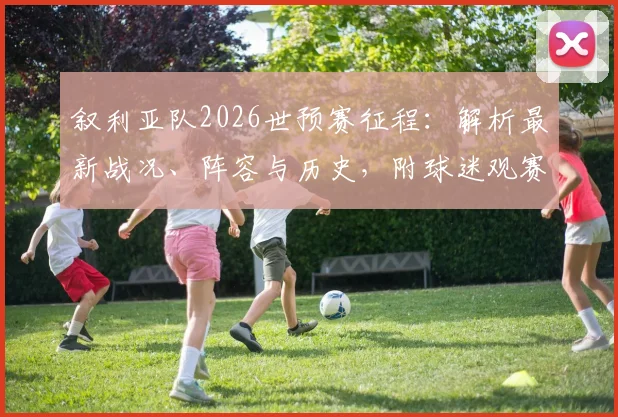 叙利亚队2026世预赛征程：解析最新战况、阵容与历史，附球迷观赛指南
